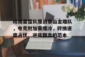 爱游戏体育赛事 -包含皖南雷霆队鏖战泰山金雕队，电竞附加赛爆冷，转换速度占优。逆风翻盘的范本的词条