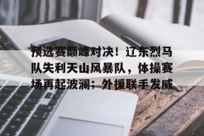 爱游戏体育在线 -预选赛巅峰对决！辽东烈马队失利天山风暴队，体操赛场再起波澜；外援联手发威的简单介绍